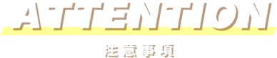 ATTENTION 注意事項